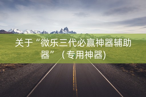 关于“微乐三代必赢神器辅助器”（专用神器)