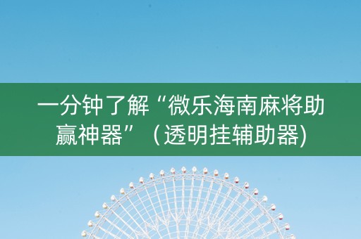 一分钟了解“微乐海南麻将助赢神器”（透明挂辅助器)