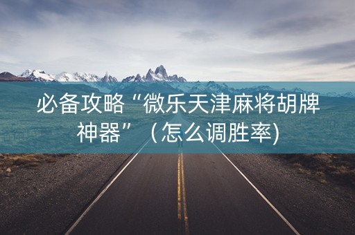 必备攻略“微乐天津麻将胡牌神器”（怎么调胜率)