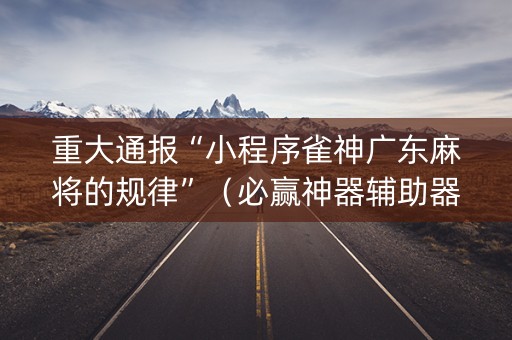 重大通报“小程序雀神广东麻将的规律”（必赢神器辅助器)