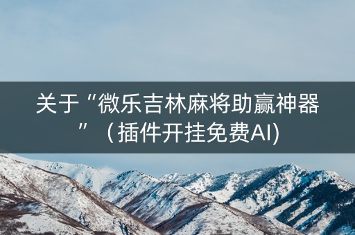 关于“微乐吉林麻将助赢神器”（插件开挂免费AI)