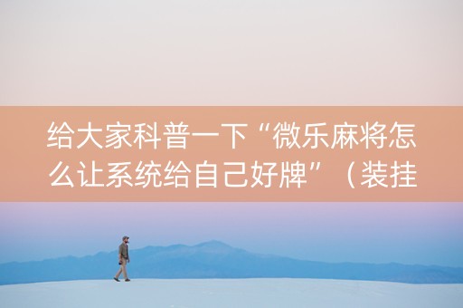 给大家科普一下“微乐麻将怎么让系统给自己好牌”（装挂怎么安装)