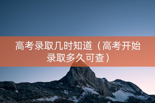 高考录取几时知道（高考开始录取多久可查）