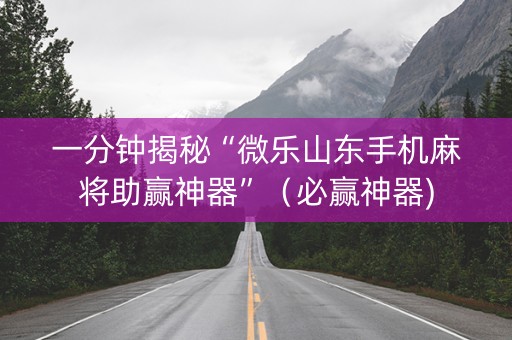 一分钟揭秘“微乐山东手机麻将助赢神器”（必赢神器)