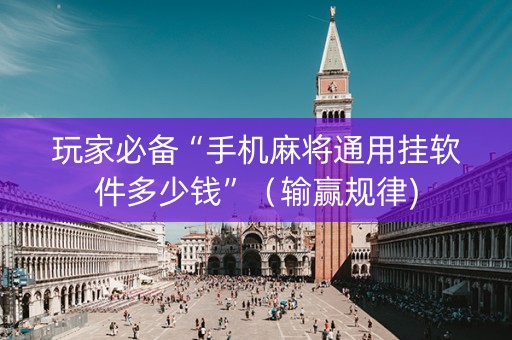 玩家必备“手机麻将通用挂软件多少钱”（输赢规律)