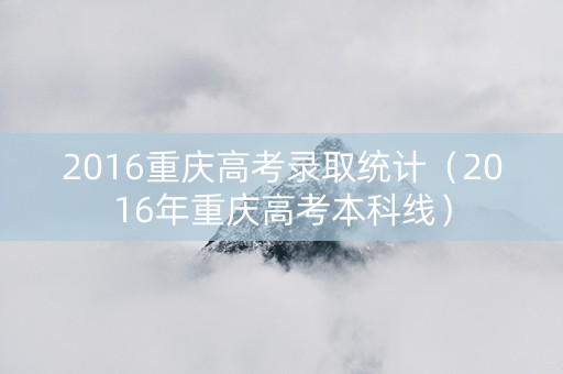 2016重庆高考录取统计（2016年重庆高考本科线）