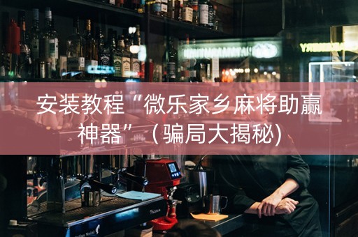 安装教程“微乐家乡麻将助赢神器”（骗局大揭秘)