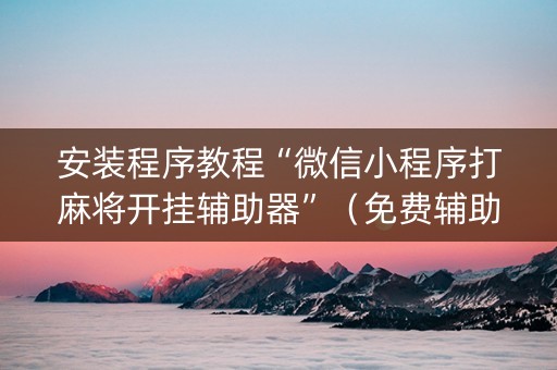 安装程序教程“微信小程序打麻将开挂辅助器”（免费辅助)