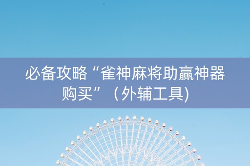 必备攻略“雀神麻将助赢神器购买”（外辅工具)