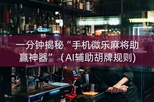 一分钟揭秘“手机微乐麻将助赢神器”（AI辅助胡牌规则)