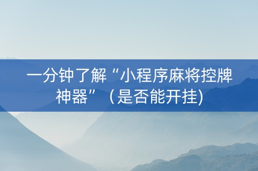 一分钟了解“小程序麻将控牌神器”（是否能开挂)