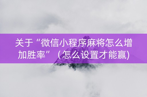 关于“微信小程序麻将怎么增加胜率”（怎么设置才能赢)