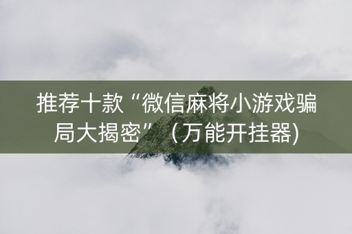 推荐十款“微信麻将小游戏骗局大揭密”（万能开挂器)