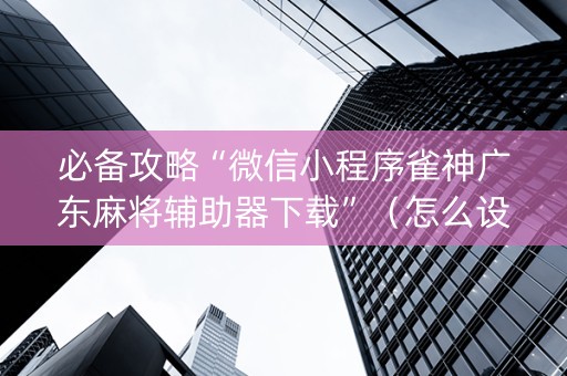 必备攻略“微信小程序雀神广东麻将辅助器下载”（怎么设置能有好牌)