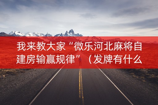 我来教大家“微乐河北麻将自建房输赢规律”（发牌有什么规律吗)