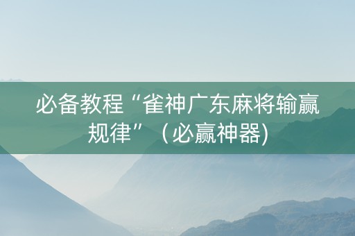 必备教程“雀神广东麻将输赢规律”（必赢神器)