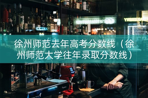 徐州师范去年高考分数线（徐州师范大学往年录取分数线）