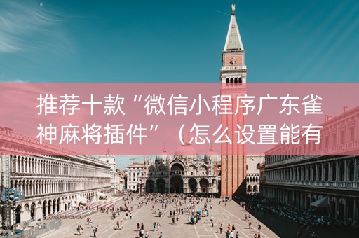 推荐十款“微信小程序广东雀神麻将插件”（怎么设置能有好牌)