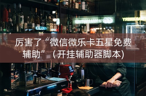 厉害了“微信微乐卡五星免费辅助”（开挂辅助器脚本)