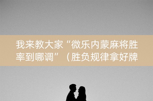 我来教大家“微乐内蒙麻将胜率到哪调”（胜负规律拿好牌)