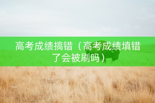 高考成绩搞错（高考成绩填错了会被刷吗）