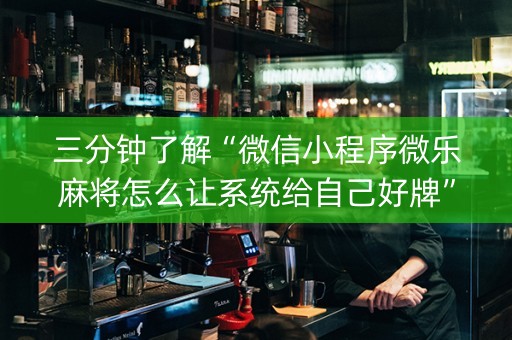 三分钟了解“微信小程序微乐麻将怎么让系统给自己好牌”（有什么诀窍)