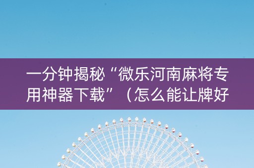 一分钟揭秘“微乐河南麻将专用神器下载”（怎么能让牌好一点)