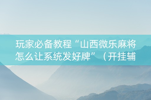 玩家必备教程“山西微乐麻将怎么让系统发好牌”（开挂辅助插件)