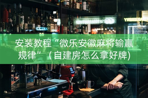 安装教程“微乐安徽麻将输赢规律”（自建房怎么拿好牌)