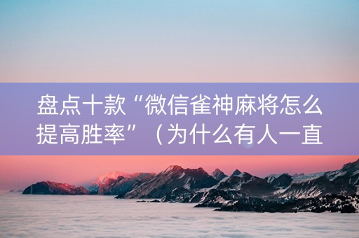 盘点十款“微信雀神麻将怎么提高胜率”（为什么有人一直赢)