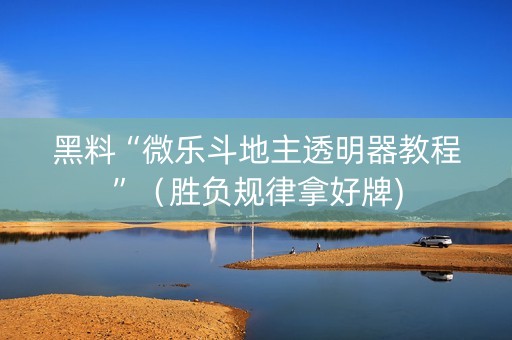 黑料“微乐斗地主透明器教程”（胜负规律拿好牌)