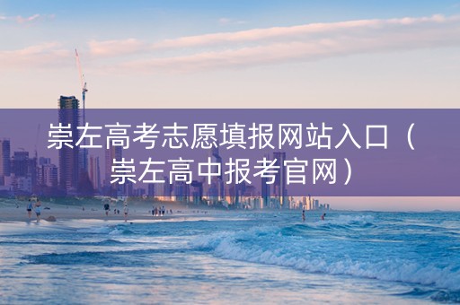 崇左高考志愿填报网站入口（崇左高中报考官网）