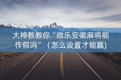 大神教教你“微乐安徽麻将能作假吗”（怎么设置才能赢)