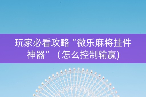 玩家必看攻略“微乐麻将挂件神器”（怎么控制输赢)