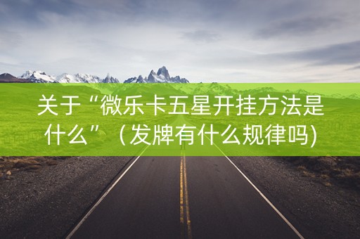 关于“微乐卡五星开挂方法是什么”（发牌有什么规律吗)