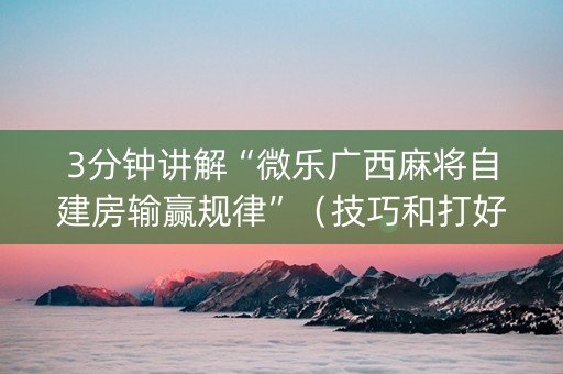 3分钟讲解“微乐广西麻将自建房输赢规律”（技巧和打好牌方法)
