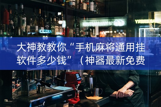 大神教教你“手机麻将通用挂软件多少钱”（神器最新免费)