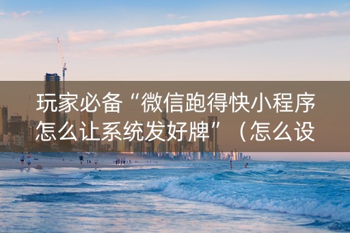玩家必备“微信跑得快小程序怎么让系统发好牌”（怎么设置才能赢)