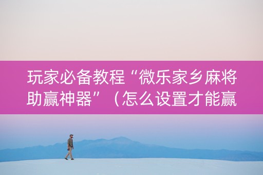 玩家必备教程“微乐家乡麻将助赢神器”（怎么设置才能赢)