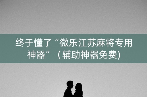 终于懂了“微乐江苏麻将专用神器”（辅助神器免费)