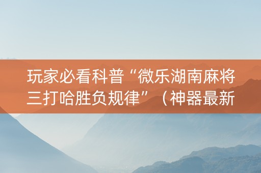 玩家必看科普“微乐湖南麻将三打哈胜负规律”（神器最新免费)