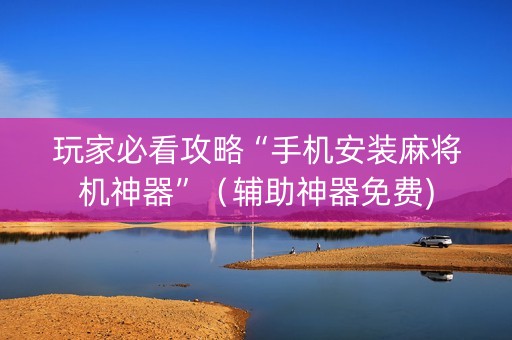 玩家必看攻略“手机安装麻将机神器”（辅助神器免费)