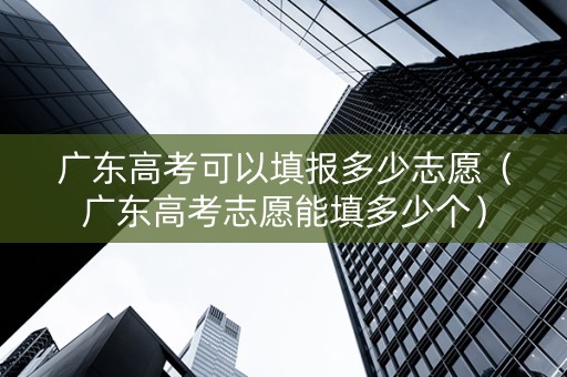 广东高考可以填报多少志愿（广东高考志愿能填多少个）