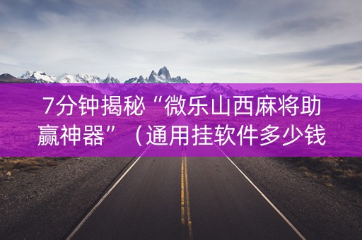 7分钟揭秘“微乐山西麻将助赢神器”（通用挂软件多少钱)