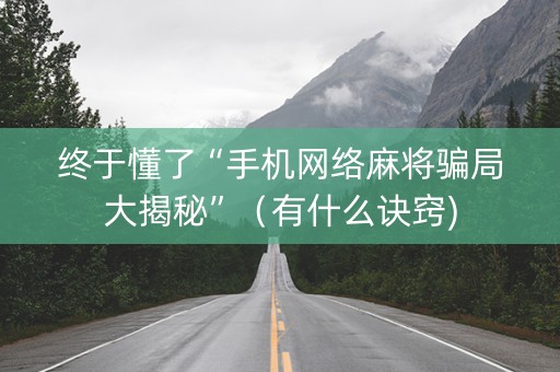 终于懂了“手机网络麻将骗局大揭秘”（有什么诀窍)
