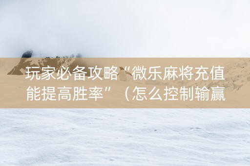 玩家必备攻略“微乐麻将充值能提高胜率”（怎么控制输赢)