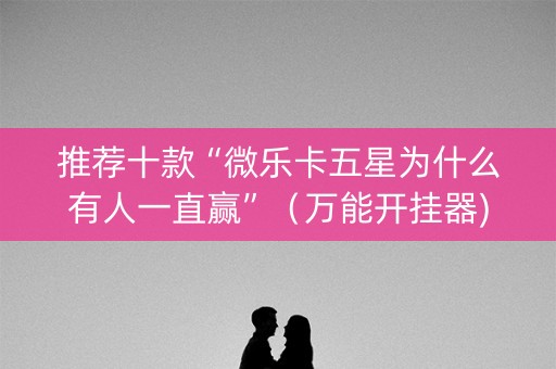 推荐十款“微乐卡五星为什么有人一直赢”（万能开挂器)