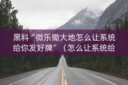 黑料“微乐锄大地怎么让系统给你发好牌”（怎么让系统给自己好牌)