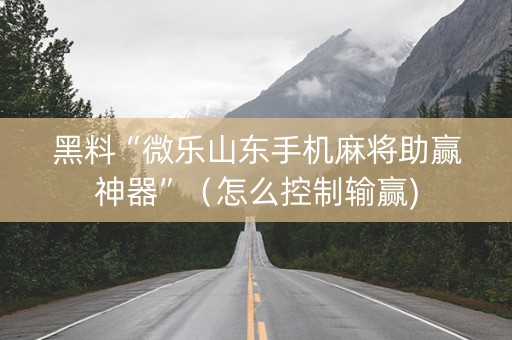 黑料“微乐山东手机麻将助赢神器”（怎么控制输赢)