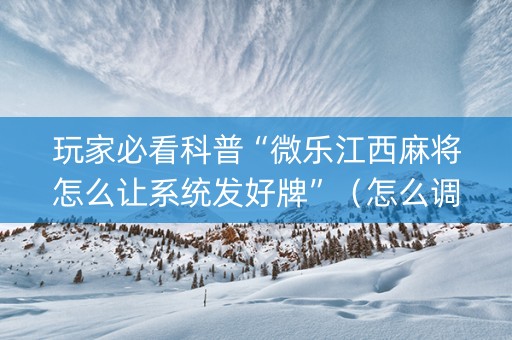 玩家必看科普“微乐江西麻将怎么让系统发好牌”（怎么调胜率)